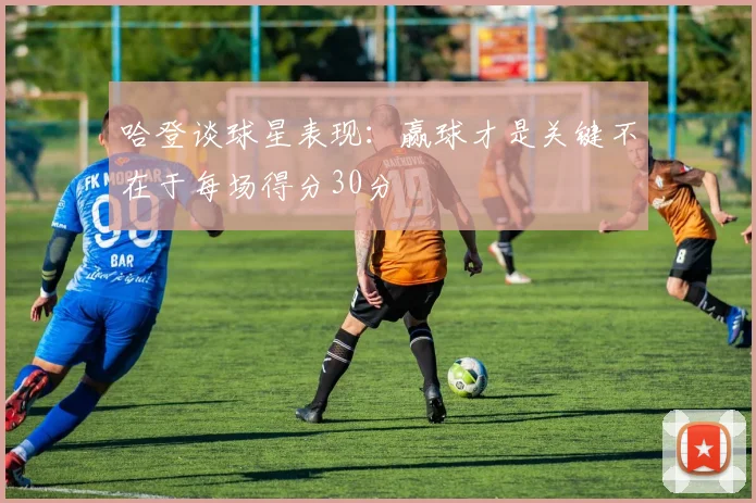 哈登谈球星表现：赢球才是关键不在于每场得分30分