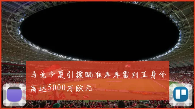 马竞今夏引援瞄准库库雷利亚身价高达5000万欧元