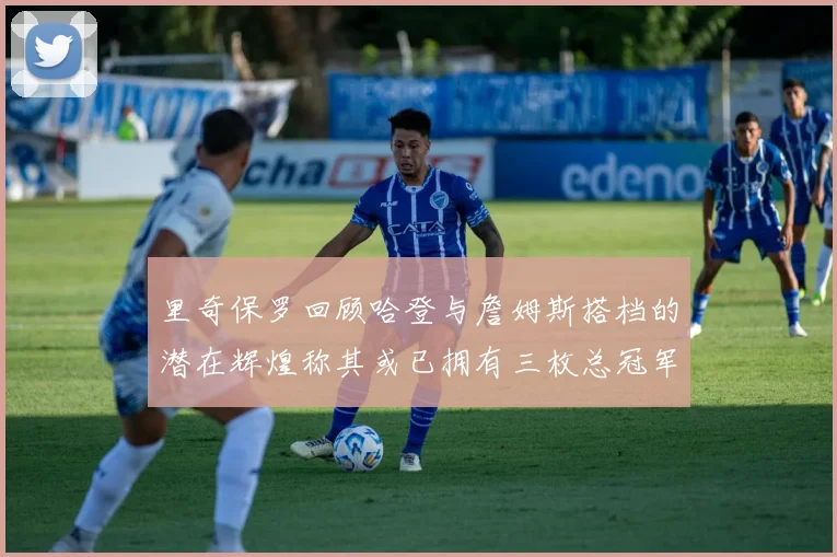 里奇保罗回顾哈登与詹姆斯搭档的潜在辉煌称其或已拥有三枚总冠军戒指