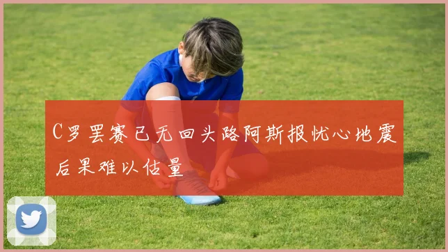 C罗罢赛已无回头路阿斯报忧心地震后果难以估量