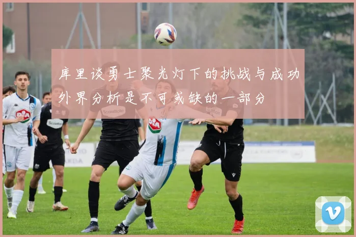 库里谈勇士聚光灯下的挑战与成功外界分析是不可或缺的一部分