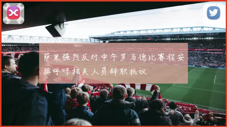 萨里强烈反对中午罗马德比赛程安排呼吁相关人员辞职抗议