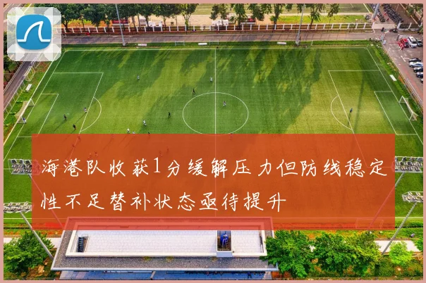 海港队收获1分缓解压力但防线稳定性不足替补状态亟待提升