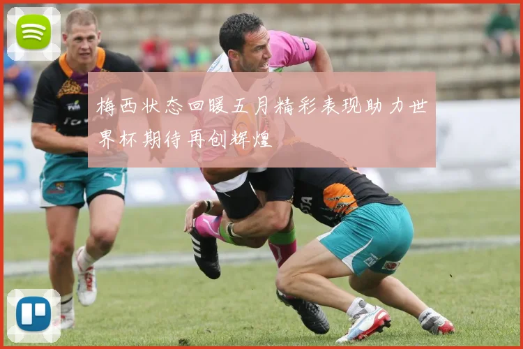 梅西状态回暖五月精彩表现助力世界杯期待再创辉煌