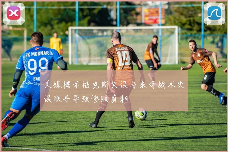 美媒揭示福克斯失误与米奇战术失误联手导致惨败真相