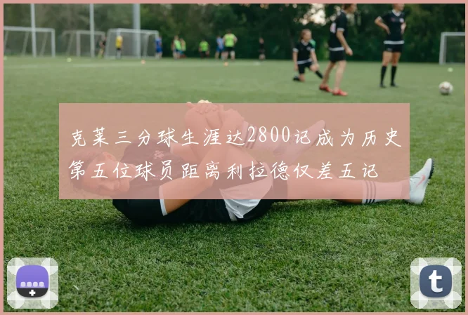 克莱三分球生涯达2800记成为历史第五位球员距离利拉德仅差五记