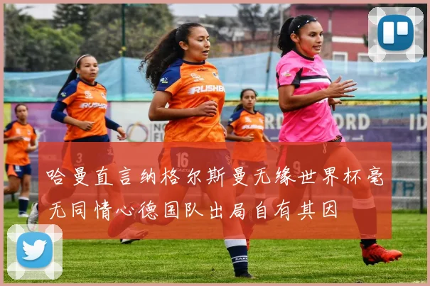 哈曼直言纳格尔斯曼无缘世界杯毫无同情心德国队出局自有其因
