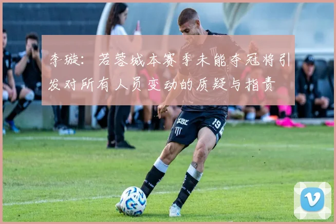 李璇：若蓉城本赛季未能夺冠将引发对所有人员变动的质疑与指责