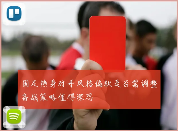 国足热身对手风格偏软是否需调整备战策略值得深思