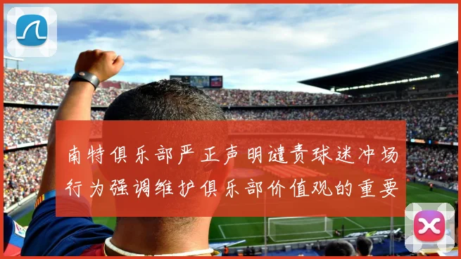 南特俱乐部严正声明谴责球迷冲场行为强调维护俱乐部价值观的重要性