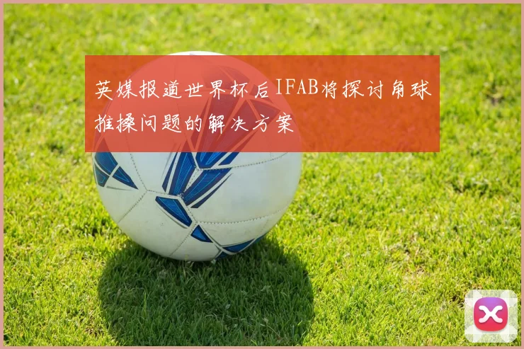 英媒报道世界杯后IFAB将探讨角球推搡问题的解决方案