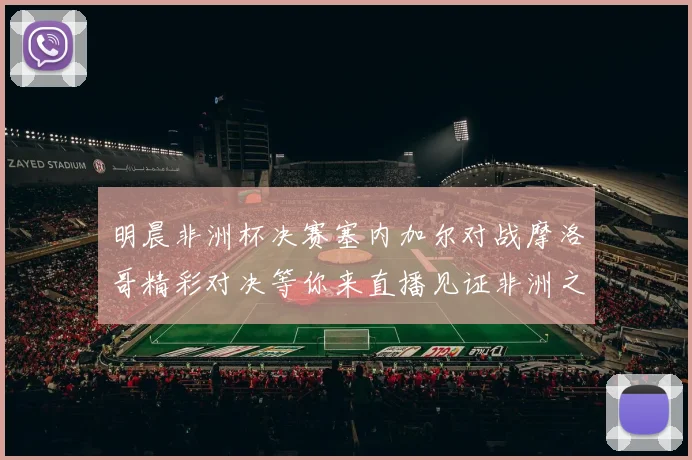 明晨非洲杯决赛塞内加尔对战摩洛哥精彩对决等你来直播见证非洲之王的诞生