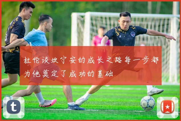 杜伦谈坎宁安的成长之路每一步都为他奠定了成功的基础