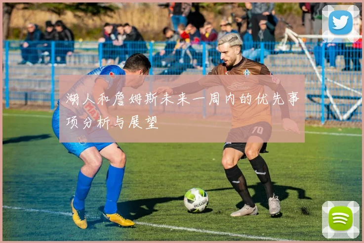 湖人和詹姆斯未来一周内的优先事项分析与展望