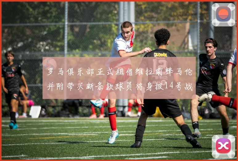 罗马俱乐部正式租借维拉前锋马伦并附带买断条款球员将身披14号战袍