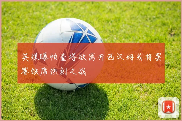 英媒曝帕奎塔欲离开西汉姆或将罢赛缺席热刺之战