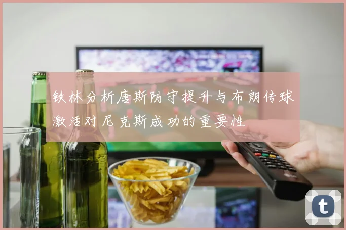 铁林分析唐斯防守提升与布朗传球激活对尼克斯成功的重要性
