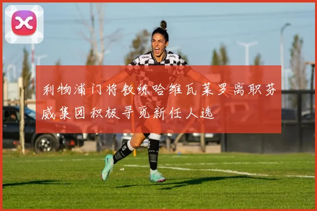 利物浦门将教练哈维瓦莱罗离职芬威集团积极寻觅新任人选