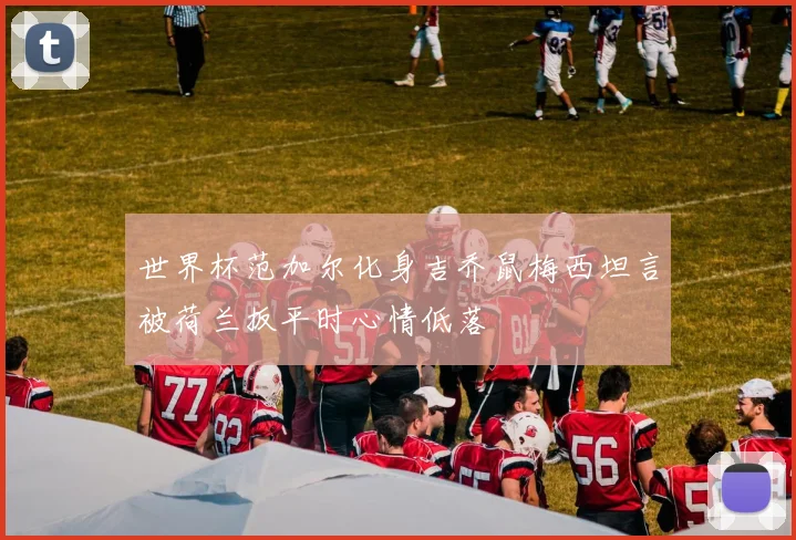 世界杯范加尔化身吉乔鼠梅西坦言被荷兰扳平时心情低落