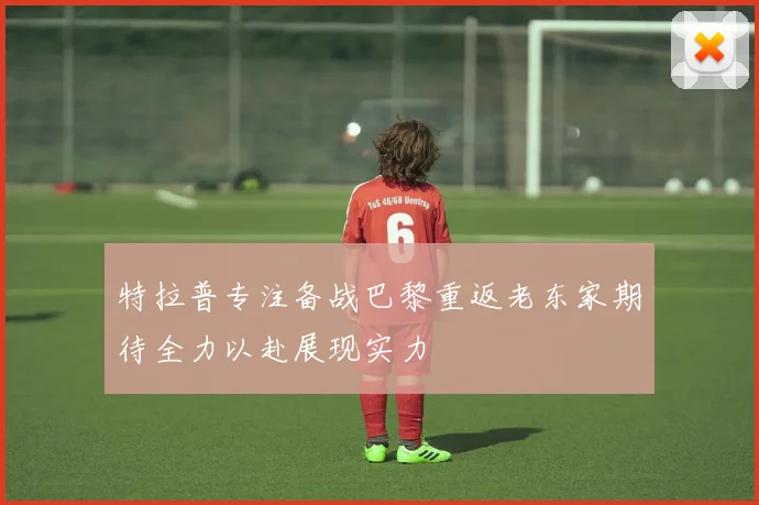 特拉普专注备战巴黎重返老东家期待全力以赴展现实力