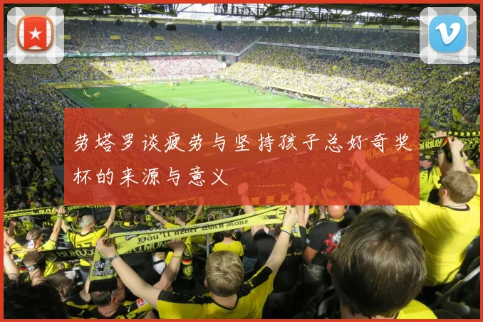 劳塔罗谈疲劳与坚持孩子总好奇奖杯的来源与意义