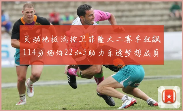 灵动地板流控卫菲隆大二赛季狂飙114分场均22加5助力乐透梦想成真
