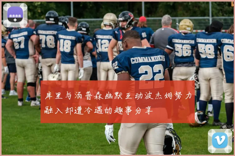 库里与汤普森幽默互动波杰姆努力融入却遭冷遇的趣事分享