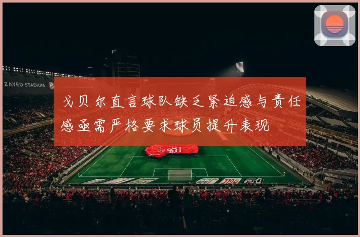 戈贝尔直言球队缺乏紧迫感与责任感亟需严格要求球员提升表现