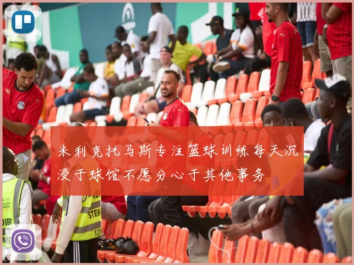 米利克托马斯专注篮球训练每天沉浸于球馆不愿分心于其他事务