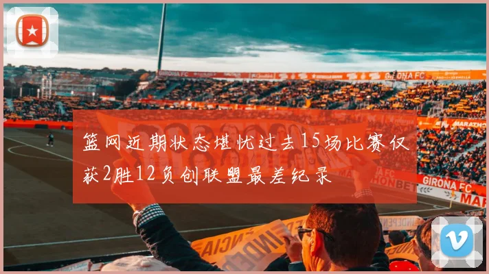 篮网近期状态堪忧过去15场比赛仅获2胜12负创联盟最差纪录
