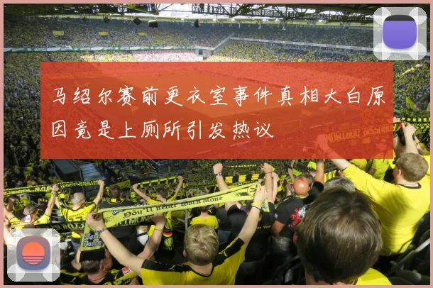 马绍尔赛前更衣室事件真相大白原因竟是上厕所引发热议