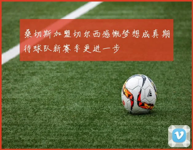 桑切斯加盟切尔西感慨梦想成真期待球队新赛季更进一步
