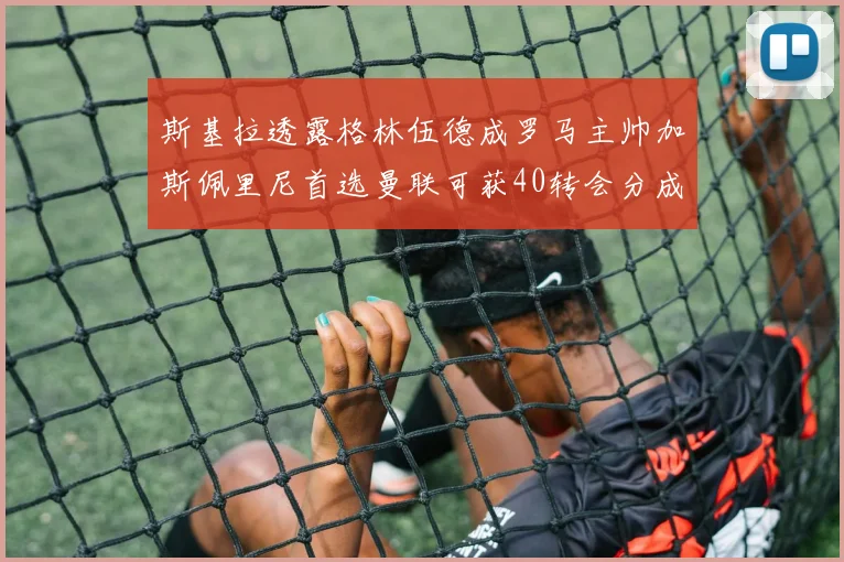 斯基拉透露格林伍德成罗马主帅加斯佩里尼首选曼联可获40转会分成