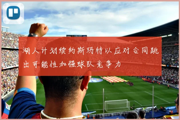 湖人计划续约斯玛特以应对合同跳出可能性加强球队竞争力