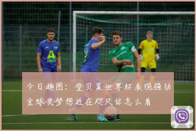 今日趣图：登贝莱世界杯表现强劲金球奖梦想近在咫尺你怎么看