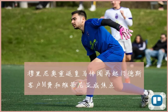 穆里尼奥重返皇马传闻再起门德斯客户M费和维蒂尼亚成焦点