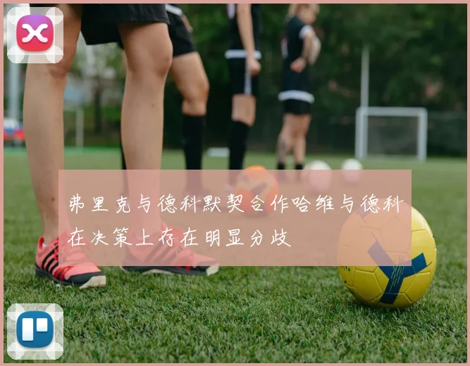 弗里克与德科默契合作哈维与德科在决策上存在明显分歧