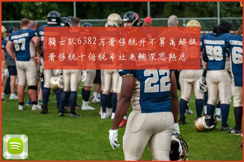 骑士队6382万奢侈税并不算高超级奢侈税十倍税率让老鲍深思熟虑