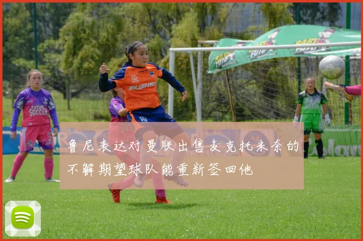 鲁尼表达对曼联出售麦克托米奈的不解期望球队能重新签回他