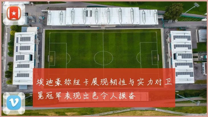 埃迪豪称纽卡展现韧性与实力对卫冕冠军表现出色令人振奋