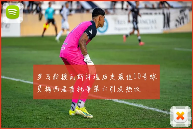 罗马新援瓦斯评选历史最佳10号球员梅西居首托蒂第六引发热议
